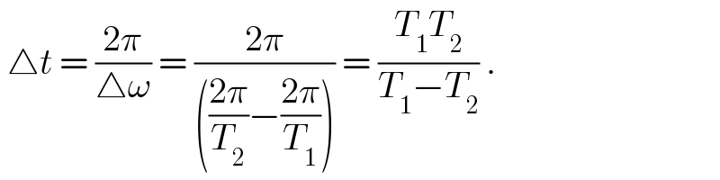  △t = ((2π)/(△ω)) = ((2π)/((((2π)/T_2 )−((2π)/T_1 )))) = ((T_1 T_2 )/(T_1 −T_2 )) .  