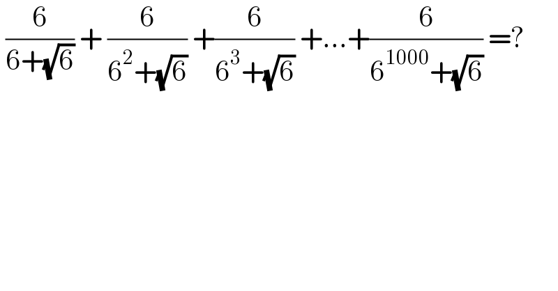  (6/(6+(√6))) + (6/(6^2 +(√6))) +(6/(6^3 +(√6))) +...+(6/(6^(1000) +(√6))) =?  
