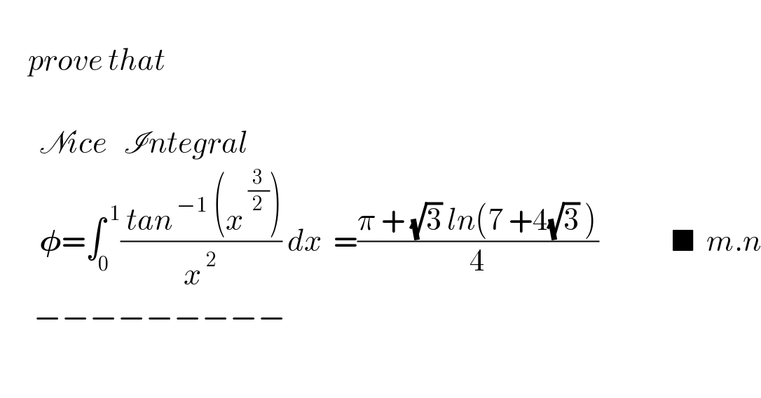        prove that             Nice   Integral         𝛗=∫_0 ^( 1) (( tan^( −1)  (x^( (3/2)) ))/x^( 2) ) dx  =((π + (√3) ln(7 +4(√3) ))/4)             ■  m.n        −−−−−−−−−     
