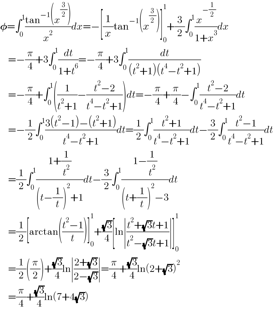 𝛗=∫_0 ^1 ((tan^(−1) (x^(3/2) ))/x^2 )dx=−[(1/x)tan^(−1) (x^(3/2) )]_0 ^1 +(3/2)∫_0 ^1 (x^(−(1/2)) /(1+x^3 ))dx      =−(π/4)+3∫_0 ^1 (dt/(1+t^6 ))=−(π/4)+3∫_0 ^1 (dt/((t^2 +1)(t^4 −t^2 +1)))      =−(π/4)+∫_0 ^1 ((1/(t^2 +1))−((t^2 −2)/(t^4 −t^2 +1)))dt=−(π/4)+(π/4)−∫_0 ^1 ((t^2 −2)/(t^4 −t^2 +1))dt      =−(1/2)∫_0 ^1 ((3(t^2 −1)−(t^2 +1))/(t^4 −t^2 +1))dt=(1/2)∫_0 ^1 ((t^2 +1)/(t^4 −t^2 +1))dt−(3/2)∫_0 ^1 ((t^2 −1)/(t^4 −t^2 +1))dt      =(1/2)∫_0 ^1 ((1+(1/t^2 ))/((t−(1/t))^2 +1))dt−(3/2)∫_0 ^1 ((1−(1/t^2 ))/((t+(1/t))^2 −3))dt      =(1/2)[arctan(((t^2 −1)/t))]_0 ^1 +((√3)/4)[ln∣((t^2 +(√3)t+1)/(t^2 −(√3)t+1))∣]_0 ^1       =(1/2)((π/2))+((√3)/4)ln∣((2+(√3))/(2−(√3)))∣=(π/4)+((√3)/4)ln(2+(√3))^2       =(π/4)+((√3)/4)ln(7+4(√3))  