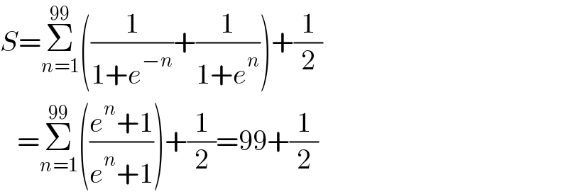 S=Σ_(n=1) ^(99) ((1/(1+e^(−n) ))+(1/(1+e^n )))+(1/2)     =Σ_(n=1) ^(99) (((e^n +1)/(e^n +1)))+(1/2)=99+(1/2)  