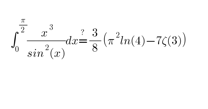        ∫_0 ^( (π/2)) (( x^( 3) )/(sin^( 2) (x)))dx=^?  (3/8) (π^( 2) ln(4)−7ζ(3))  