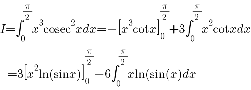 I=∫_0 ^(π/2) x^3 cosec^2 xdx=−[x^3 cotx]_0 ^(π/2) +3∫_0 ^(π/2) x^2 cotxdx     =3[x^2 ln(sinx)]_0 ^(π/2) −6∫_0 ^(π/2) xln(sin(x)dx  