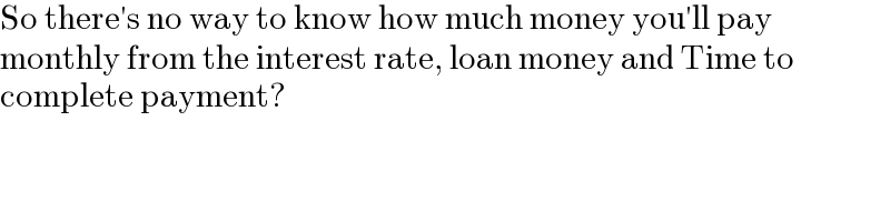 So there′s no way to know how much money you′ll pay  monthly from the interest rate, loan money and Time to  complete payment?  
