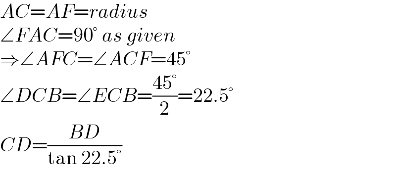 AC=AF=radius  ∠FAC=90° as given  ⇒∠AFC=∠ACF=45°  ∠DCB=∠ECB=((45°)/2)=22.5°  CD=((BD)/(tan 22.5°))  