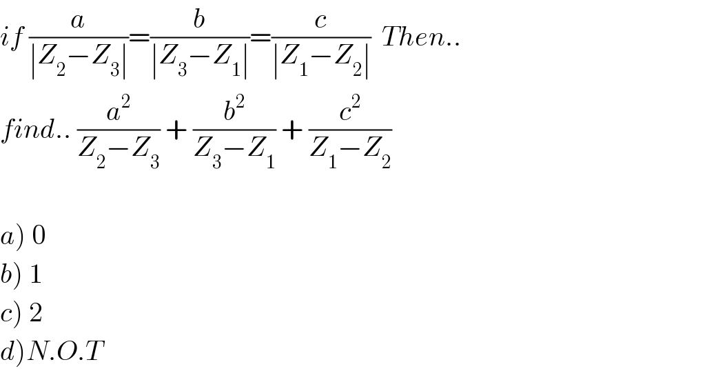 if (a/(∣Z_2 −Z_3 ∣))=(b/(∣Z_3 −Z_1 ∣))=(c/(∣Z_1 −Z_2 ∣))  Then..  find.. (a^2 /(Z_2 −Z_3 )) + (b^2 /(Z_3 −Z_1 )) + (c^2 /(Z_1 −Z_2 ))     a) 0  b) 1  c) 2  d)N.O.T  