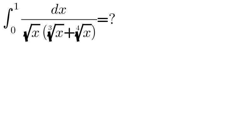  ∫_( 0) ^( 1)  (dx/( (√x) ((x)^(1/3) +(x)^(1/4) )))=?  