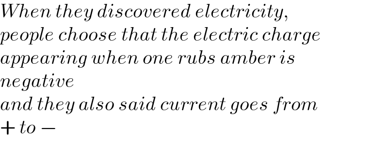 When they discovered electricity,  people choose that the electric charge  appearing when one rubs amber is  negative  and they also said current goes from  + to −  