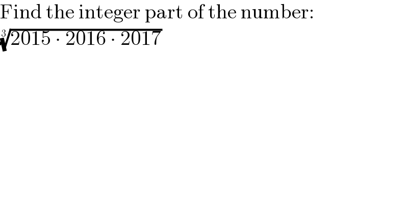 Find the integer part of the number:  ((2015 ∙ 2016 ∙ 2017))^(1/3)   