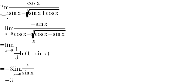 lim_(x→(π/2)) ((cos x)/(sin x−((sin x+cos x))^(1/3) ))  =lim_(x→0) ((−sin x)/(cos x−((cos x−sin x))^(1/3) ))  =lim_(x→0) ((−x)/((1/3)ln(1−sin x)))  =−3lim_(x→0) (x/(sin x))  =−3  