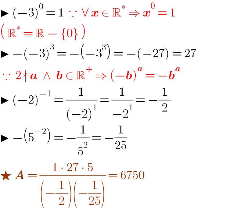 ▶ (−3)^0  = 1  ∵  ∀ x ∈ R^∗  ⇒ x^0  = 1  ( R^∗  = R − {0} )  ▶ −(−3)^3  = −(−3^3 ) = −(−27) = 27   ∵  2 ∤ a  ∧  b ∈ R^+  ⇒ (−b)^a  = −b^a   ▶ (−2)^(−1)  = (1/((−2)^1 )) = (1/(−2^1 )) = −(1/2)  ▶ −(5^(−2) ) = −(1/5^2 ) = −(1/(25))  ★ A = ((1 ∙ 27 ∙ 5)/((−(1/2))(−(1/(25))))) = 6750  