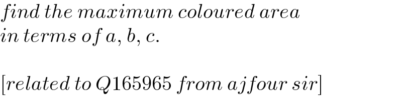 find the maximum coloured area  in terms of a, b, c.    [related to Q165965 from ajfour sir]  