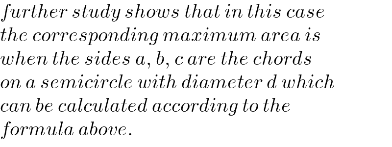 further study shows that in this case  the corresponding maximum area is  when the sides a, b, c are the chords   on a semicircle with diameter d which  can be calculated according to the   formula above.  