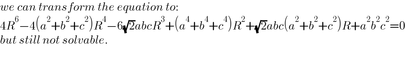 we can transform the equation to:  4R^6 −4(a^2 +b^2 +c^2 )R^4 −6(√2)abcR^3 +(a^4 +b^4 +c^4 )R^2 +(√2)abc(a^2 +b^2 +c^2 )R+a^2 b^2 c^2 =0  but still not solvable.  