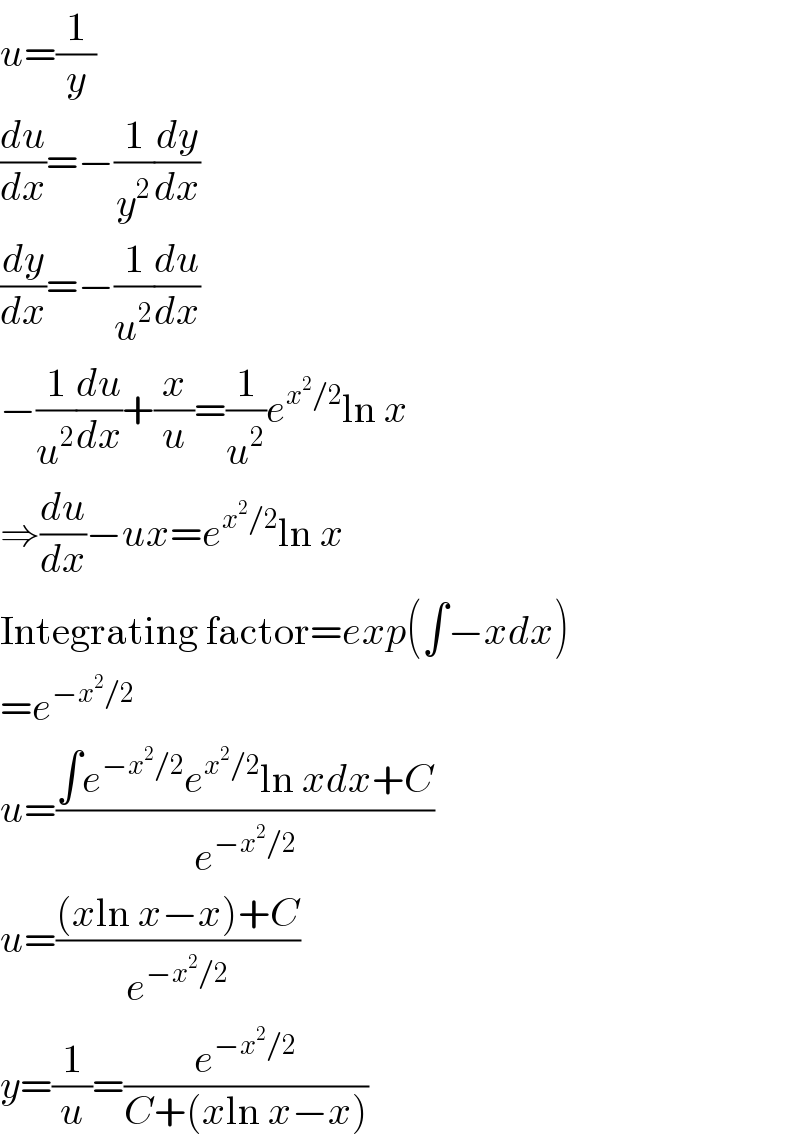 u=(1/y)  (du/dx)=−(1/y^2 )(dy/dx)  (dy/dx)=−(1/u^2 )(du/dx)  −(1/u^2 )(du/dx)+(x/u)=(1/u^2 )e^(x^2 /2) ln x  ⇒(du/dx)−ux=e^(x^2 /2) ln x  Integrating factor=exp(∫−xdx)  =e^(−x^2 /2)   u=((∫e^(−x^2 /2) e^(x^2 /2) ln xdx+C)/e^(−x^2 /2) )  u=(((xln x−x)+C)/e^(−x^2 /2) )  y=(1/u)=(e^(−x^2 /2) /(C+(xln x−x)))  