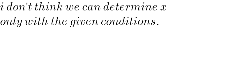 i don′t think we can determine x  only with the given conditions.  