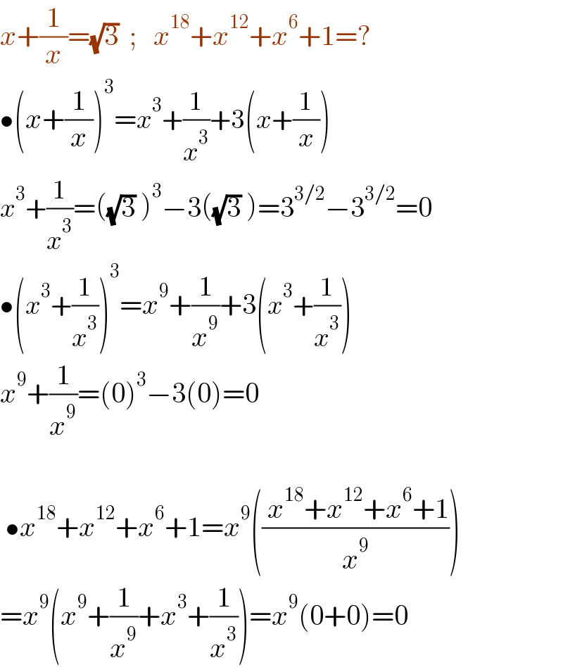x+(1/x)=(√3)  ;   x^(18) +x^(12) +x^6 +1=?  •(x+(1/x))^3 =x^3 +(1/x^3 )+3(x+(1/x))  x^3 +(1/x^3 )=((√3) )^3 −3((√3) )=3^(3/2) −3^(3/2) =0  •(x^3 +(1/x^3 ))^3 =x^9 +(1/x^9 )+3(x^3 +(1/x^3 ))  x^9 +(1/x^9 )=(0)^3 −3(0)=0     •x^(18) +x^(12) +x^6 +1=x^9 ((( x^(18) +x^(12) +x^6 +1)/x^9 ))  =x^9 (x^9 +(1/x^9 )+x^3 +(1/x^3 ))=x^9 (0+0)=0  