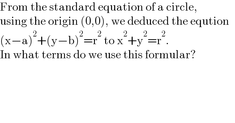From the standard equation of a circle,  using the origin (0,0), we deduced the eqution  (x−a)^2 +(y−b)^2 =r^2  to x^2 +y^2 =r^2 .  In what terms do we use this formular?  