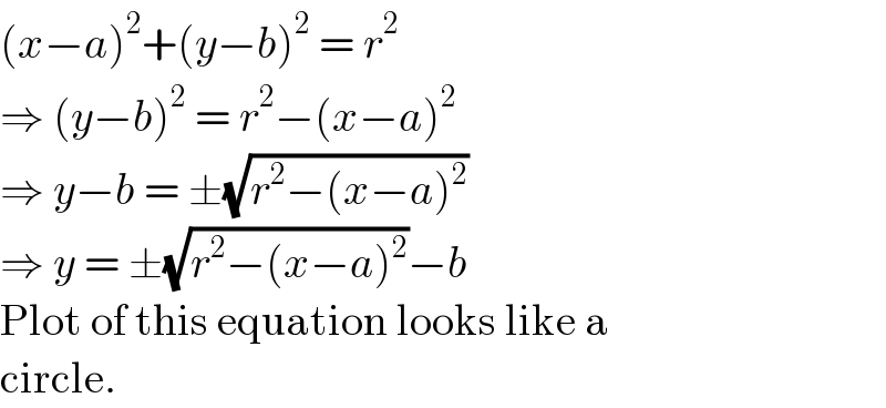 (x−a)^2 +(y−b)^2  = r^2   ⇒ (y−b)^2  = r^2 −(x−a)^2   ⇒ y−b = ±(√(r^2 −(x−a)^2 ))  ⇒ y = ±(√(r^2 −(x−a)^2 ))−b  Plot of this equation looks like a  circle.  