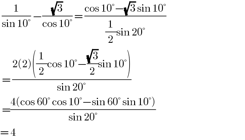  (1/(sin 10°)) −((√3)/(cos 10°)) = ((cos 10°−(√3) sin 10°)/((1/2)sin 20°))   = ((2(2)((1/2)cos 10°−((√3)/2)sin 10°))/(sin 20°))   =((4(cos 60° cos 10°−sin 60° sin 10°))/(sin 20°))  = 4  