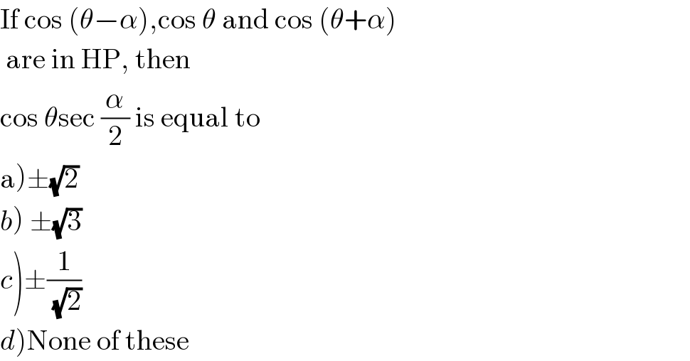 If cos (θ−α),cos θ and cos (θ+α)   are in HP, then  cos θsec (α/2) is equal to  a)±(√2)  b) ±(√3)  c)±(1/(√2))  d)None of these  