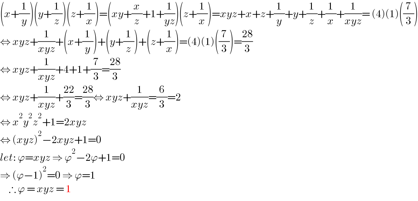 (x+(1/y))(y+(1/z))(z+(1/x))=(xy+(x/z)+1+(1/(yz)))(z+(1/x))=xyz+x+z+(1/y)+y+(1/z)+(1/x)+(1/(xyz))= (4)(1)((7/3))  ⇔ xyz+(1/(xyz))+(x+(1/y))+(y+(1/z))+(z+(1/x))=(4)(1)((7/3))=((28)/3)  ⇔ xyz+(1/(xyz))+4+1+(7/3)=((28)/3)  ⇔ xyz+(1/(xyz))+((22)/3)=((28)/3)⇔ xyz+(1/(xyz))=(6/3)=2  ⇔ x^2 y^2 z^2 +1=2xyz  ⇔ (xyz)^2 −2xyz+1=0  let: ϕ=xyz ⇒ ϕ^2 −2ϕ+1=0  ⇒ (ϕ−1)^2 =0 ⇒ ϕ=1       ∴ ϕ = xyz = 1  
