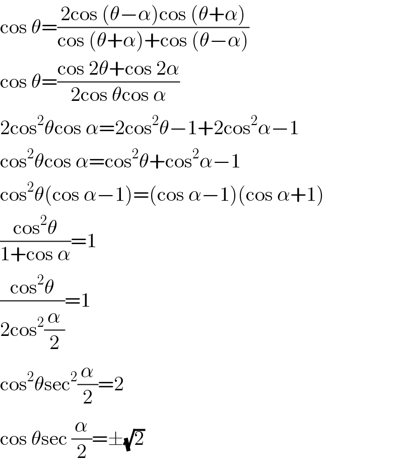 cos θ=((2cos (θ−α)cos (θ+α))/(cos (θ+α)+cos (θ−α)))  cos θ=((cos 2θ+cos 2α)/(2cos θcos α))  2cos^2 θcos α=2cos^2 θ−1+2cos^2 α−1  cos^2 θcos α=cos^2 θ+cos^2 α−1  cos^2 θ(cos α−1)=(cos α−1)(cos α+1)  ((cos^2 θ)/(1+cos α))=1  ((cos^2 θ)/(2cos^2 (α/2)))=1  cos^2 θsec^2 (α/2)=2  cos θsec (α/2)=±(√2)  