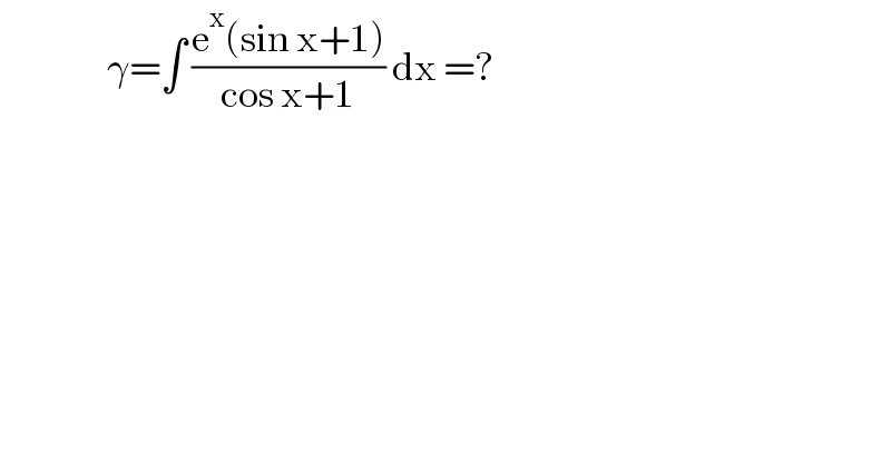                 γ=∫ ((e^x (sin x+1))/(cos x+1)) dx =?  