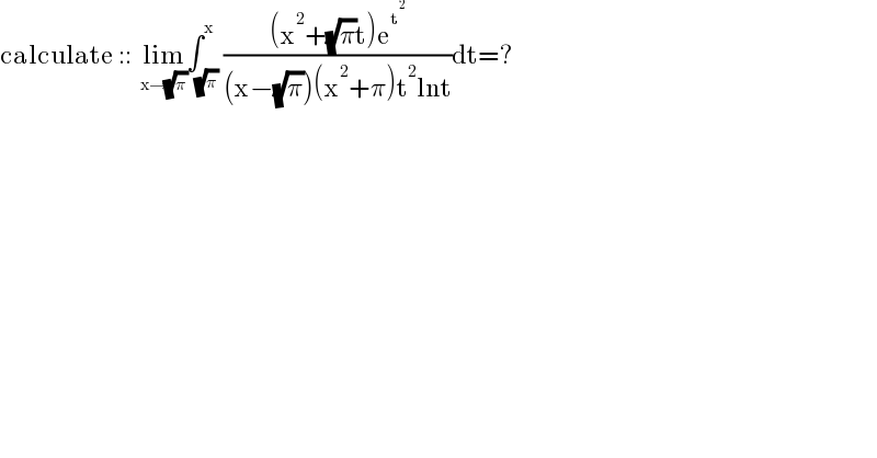 calculate ::  lim_(x→(√π)) ∫_(√π) ^x (((x^2 +(√π)t)e^t^2  )/((x−(√π))(x^2 +π)t^2 lnt))dt=?  