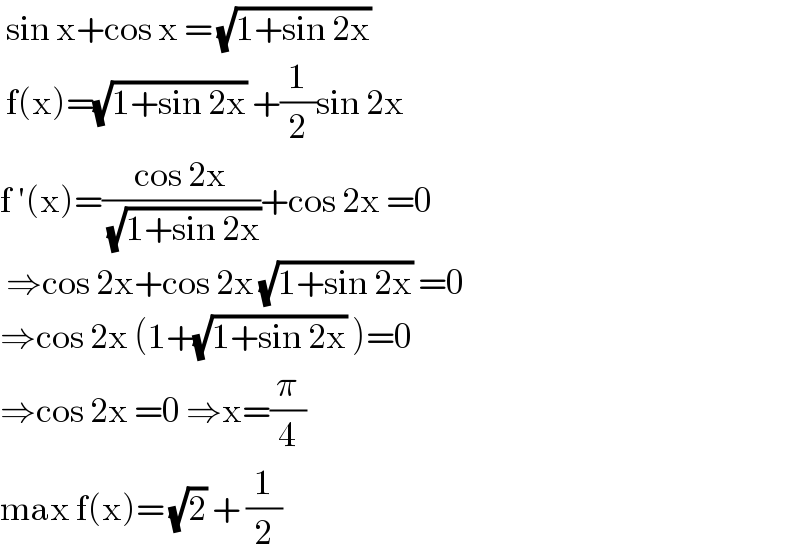  sin x+cos x = (√(1+sin 2x))   f(x)=(√(1+sin 2x)) +(1/2)sin 2x  f ′(x)=((cos 2x)/( (√(1+sin 2x))))+cos 2x =0   ⇒cos 2x+cos 2x (√(1+sin 2x)) =0  ⇒cos 2x (1+(√(1+sin 2x)) )=0  ⇒cos 2x =0 ⇒x=(π/4)  max f(x)= (√2) + (1/2)  