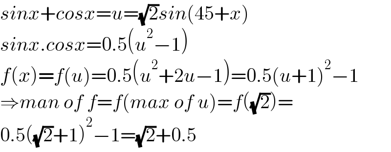 sinx+cosx=u=(√2)sin(45+x)  sinx.cosx=0.5(u^2 −1)  f(x)=f(u)=0.5(u^2 +2u−1)=0.5(u+1)^2 −1  ⇒man of f=f(max of u)=f((√2))=  0.5((√2)+1)^2 −1=(√2)+0.5  