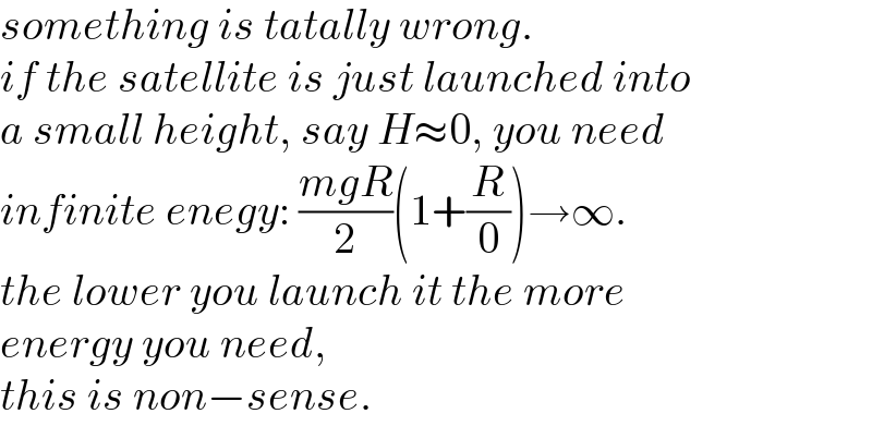 something is tatally wrong.  if the satellite is just launched into  a small height, say H≈0, you need  infinite enegy: ((mgR)/2)(1+(R/0))→∞.  the lower you launch it the more  energy you need,  this is non−sense.  
