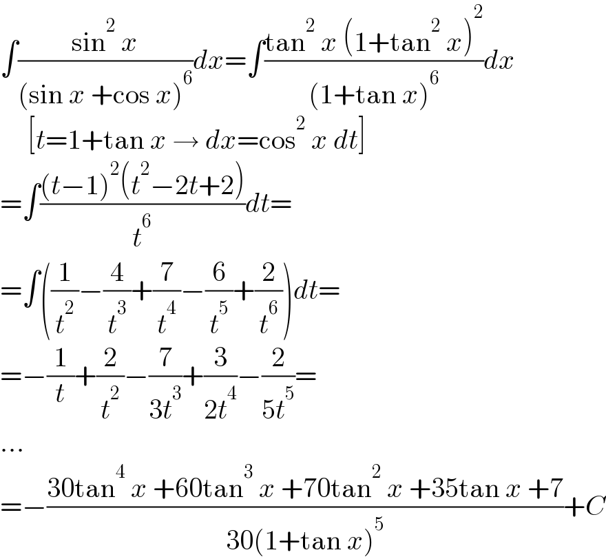 ∫((sin^2  x)/((sin x +cos x)^6 ))dx=∫((tan^2  x (1+tan^2  x)^2 )/((1+tan x)^6 ))dx       [t=1+tan x → dx=cos^2  x dt]  =∫(((t−1)^2 (t^2 −2t+2))/t^6 )dt=  =∫((1/t^2 )−(4/t^3 )+(7/t^4 )−(6/t^5 )+(2/t^6 ))dt=  =−(1/t)+(2/t^2 )−(7/(3t^3 ))+(3/(2t^4 ))−(2/(5t^5 ))=  ...  =−((30tan^4  x +60tan^3  x +70tan^2  x +35tan x +7)/(30(1+tan x)^5 ))+C  