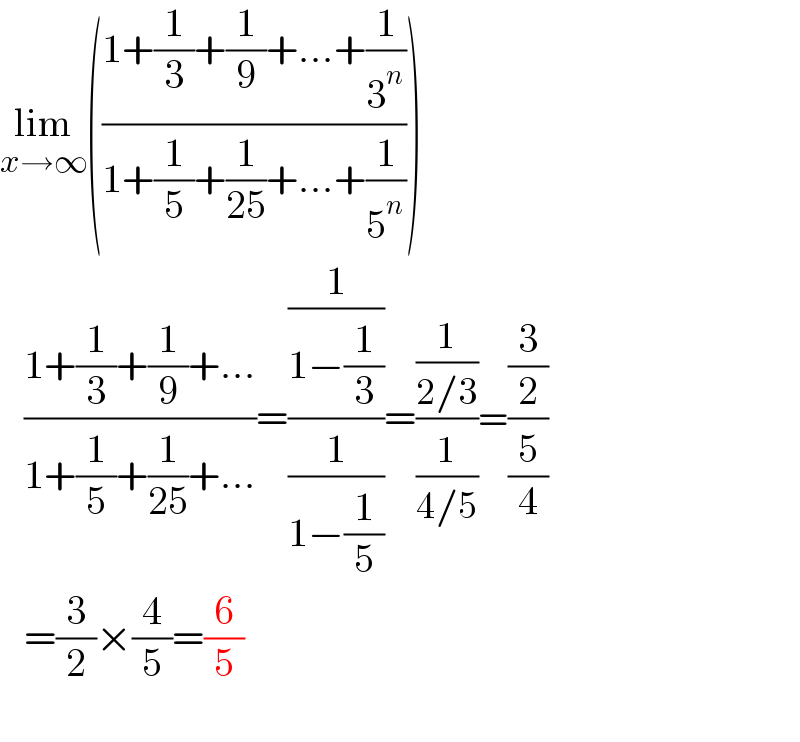 lim_(x→∞) (((1+(1/3)+(1/9)+...+(1/3^n ))/(1+(1/5)+(1/(25))+...+(1/5^n ))))      ((1+(1/3)+(1/9)+...)/(1+(1/5)+(1/(25))+...))=((1/(1−(1/3)))/(1/(1−(1/5))))=((1/(2/3))/(1/(4/5)))=((3/2)/(5/4))     =(3/2)×(4/5)=(6/5)    