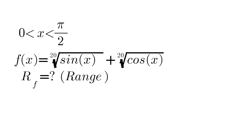           0< x<(π/2)        f(x)= ((sin(x)   ))^(1/(20))  + ((cos(x)))^(1/(20))            R_( f)  =?  (Range )    