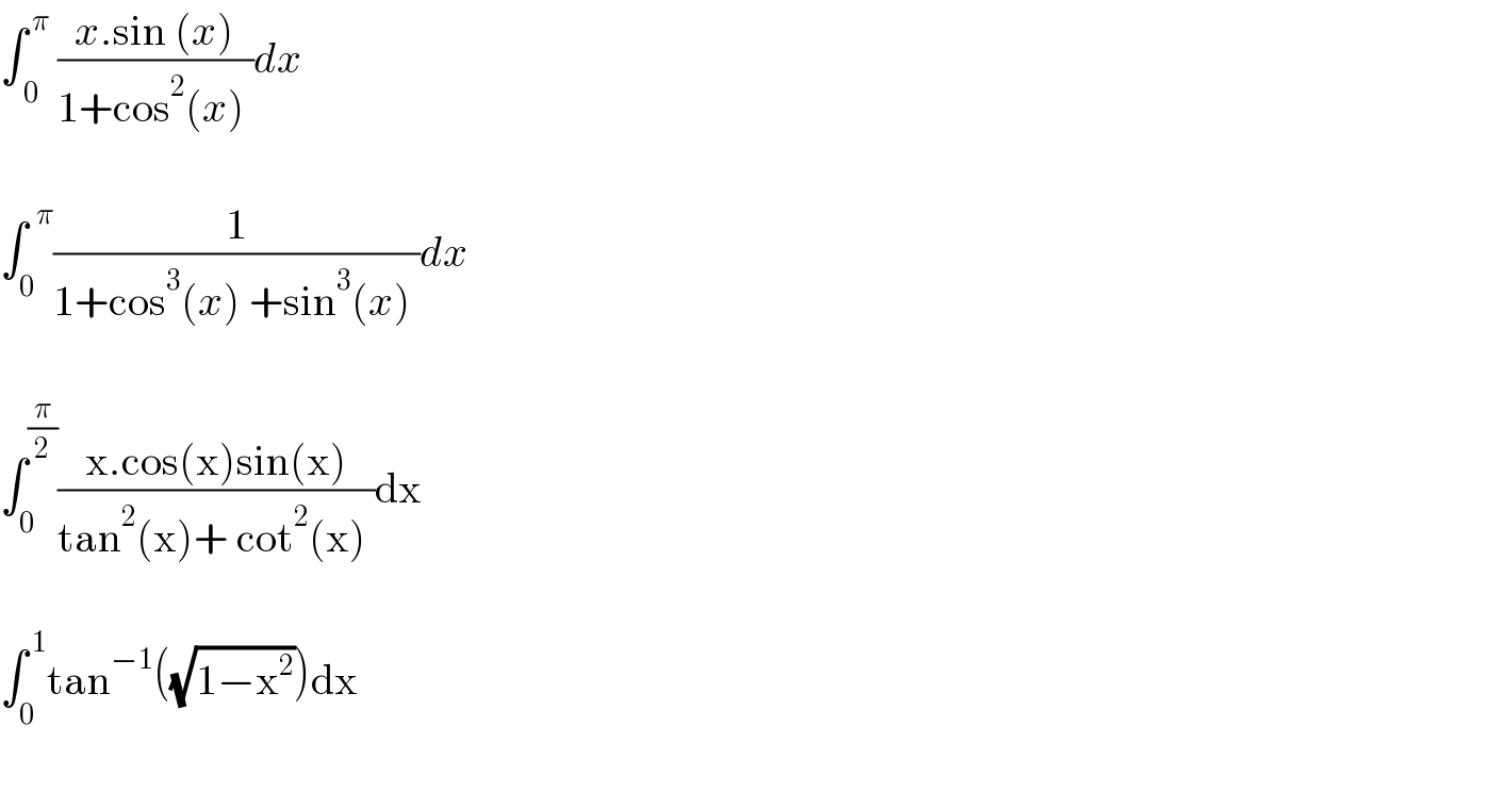 ∫_( 0) ^( π)  ((x.sin (x))/(1+cos^2 (x) ))dx    ∫_0 ^(  π) (1/(1+cos^3 (x) +sin^3 (x) ))dx    ∫_0 ^(π/2) ((x.cos(x)sin(x))/(tan^2 (x)+ cot^2 (x) ))dx    ∫_0 ^( 1) tan^(−1) ((√(1−x^2 )))dx    