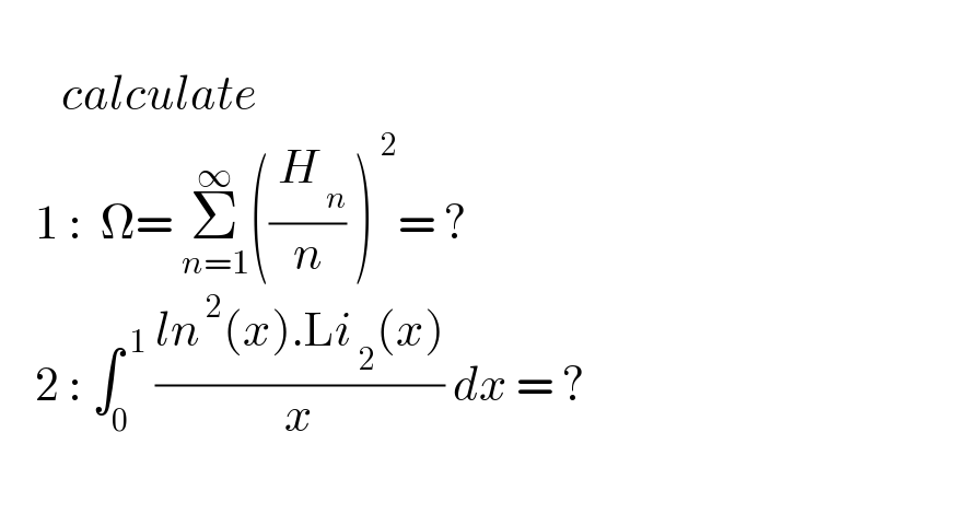          calculate       1 :  Ω= Σ_(n=1) ^∞ ((( H_( n) )/n) )^( 2) = ?      2 : ∫_0 ^( 1)  ((ln^( 2) (x).Li_( 2) (x))/x) dx = ?    