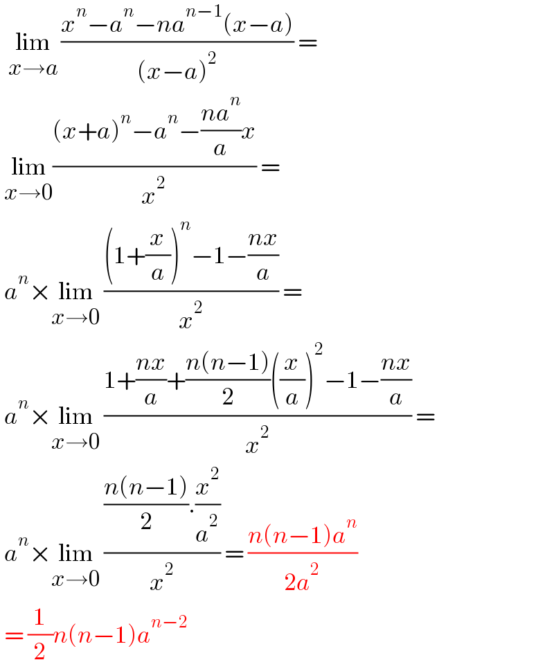   lim_(x→a)  ((x^n −a^n −na^(n−1) (x−a))/((x−a)^2 )) =   lim_(x→0) (((x+a)^n −a^n −((na^n )/a)x)/x^2 ) =   a^n ×lim_(x→0)  (((1+(x/a))^n −1−((nx)/a))/x^2 ) =   a^n ×lim_(x→0)  ((1+((nx)/a)+((n(n−1))/2)((x/a))^2 −1−((nx)/a))/x^2 ) =   a^n ×lim_(x→0)  ((((n(n−1))/2).(x^2 /a^2 ))/x^2 ) = ((n(n−1)a^n )/(2a^2 ))   = (1/2)n(n−1)a^(n−2)    
