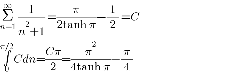 Σ_(n=1) ^∞  (1/(n^2 +1)) =(π/(2tanh π))−(1/2) =C  ∫_0 ^(π/2) Cdn=((Cπ)/2)=(π^2 /(4tanh π))−(π/4)  