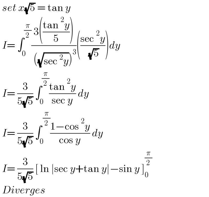  set x(√5) = tan y    I= ∫_0 ^(π/2) ((3(((tan^2 y)/5)))/( ((√(sec^2 y)))^3 ))(((sec^2 y)/( (√5))))dy    I= (3/(5(√5))) ∫_0 ^(π/2) ((tan^2 y)/(sec y)) dy    I= (3/(5(√5))) ∫_0 ^( (π/2)) ((1−cos^2 y)/(cos y)) dy   I= (3/(5(√5))) [ ln ∣sec y+tan y∣−sin y ]_0 ^(π/2)    Diverges  