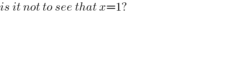 is it not to see that x=1?  