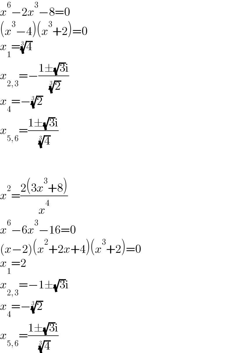 x^6 −2x^3 −8=0  (x^3 −4)(x^3 +2)=0  x_1 =(4)^(1/3)   x_(2, 3) =−((1±(√3)i)/( (2)^(1/3) ))  x_4 =−(2)^(1/3)   x_(5, 6) =((1±(√3)i)/( (4)^(1/3) ))      x^2 =((2(3x^3 +8))/x^4 )  x^6 −6x^3 −16=0  (x−2)(x^2 +2x+4)(x^3 +2)=0  x_1 =2  x_(2, 3) =−1±(√3)i  x_4 =−(2)^(1/3)   x_(5, 6) =((1±(√3)i)/( (4)^(1/3) ))  
