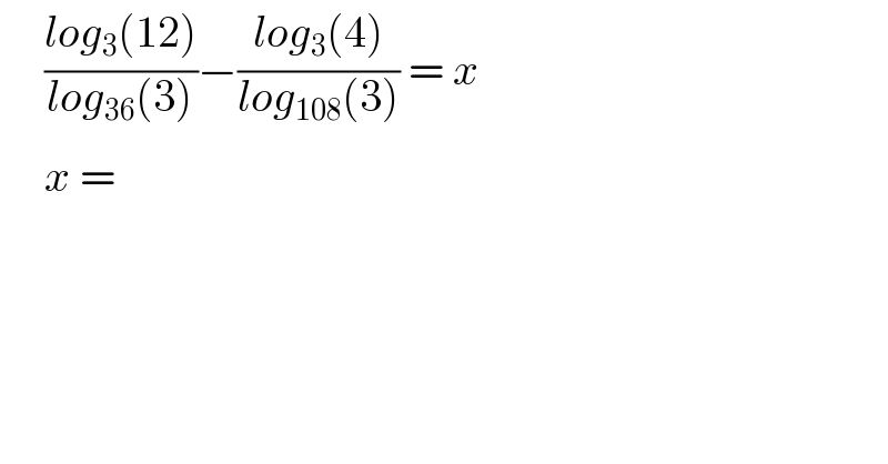      ((log_3 (12))/(log_(36) (3)))−((log_3 (4))/(log_(108) (3))) = x       x =   