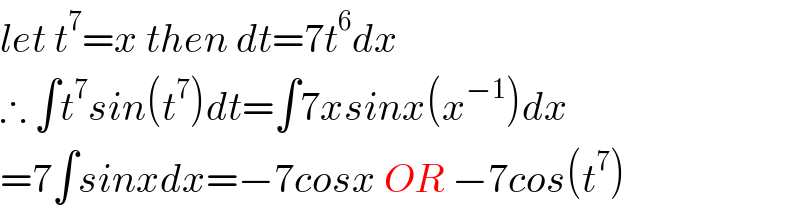 let t^7 =x then dt=7t^6 dx  ∴ ∫t^7 sin(t^7 )dt=∫7xsinx(x^(−1) )dx  =7∫sinxdx=−7cosx OR −7cos(t^7 )  