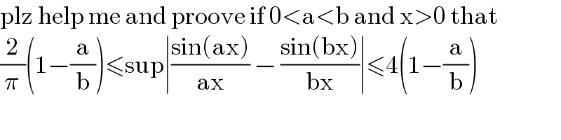 plz help me and proove if 0<a<b and x>0 that  (2/π)(1−(a/b))≤sup∣((sin(ax))/(ax)) − ((sin(bx))/(bx))∣≤4(1−(a/b))  
