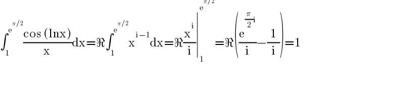 ∫_1 ^e^(π/2)  ((cos (lnx))/x)dx=ℜ∫_1 ^e^(π/2)  x^(i−1) dx=ℜ(x^i /i)∣_1 ^e^(π/2)  =ℜ((e^((π/2)i) /i)−(1/i))=1  