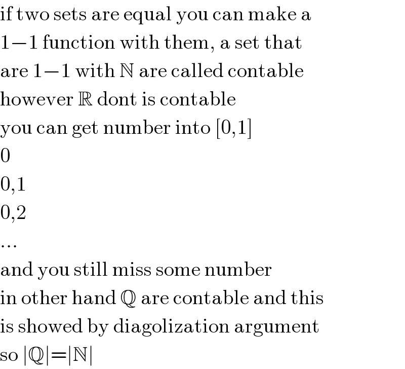 if two sets are equal you can make a  1−1 function with them, a set that  are 1−1 with N are called contable  however R dont is contable  you can get number into [0,1]  0  0,1  0,2  ...  and you still miss some number  in other hand Q are contable and this  is showed by diagolization argument  so ∣Q∣=∣N∣  