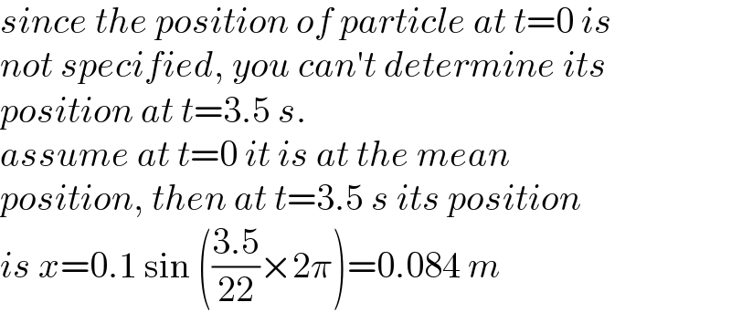 since the position of particle at t=0 is  not specified, you can′t determine its  position at t=3.5 s.  assume at t=0 it is at the mean  position, then at t=3.5 s its position  is x=0.1 sin (((3.5)/(22))×2π)=0.084 m  