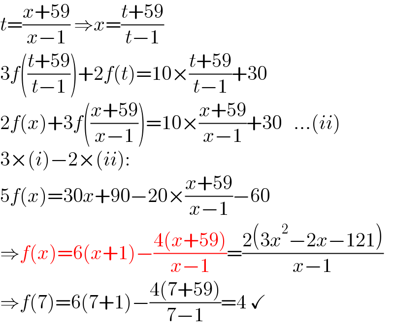 t=((x+59)/(x−1)) ⇒x=((t+59)/(t−1))  3f(((t+59)/(t−1)))+2f(t)=10×((t+59)/(t−1))+30  2f(x)+3f(((x+59)/(x−1)))=10×((x+59)/(x−1))+30   ...(ii)  3×(i)−2×(ii):  5f(x)=30x+90−20×((x+59)/(x−1))−60  ⇒f(x)=6(x+1)−((4(x+59))/(x−1))=((2(3x^2 −2x−121))/(x−1))  ⇒f(7)=6(7+1)−((4(7+59))/(7−1))=4 ✓  