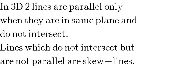 In 3D 2 lines are parallel only  when they are in same plane and  do not intersect.   Lines which do not intersect but  are not parallel are skew−lines.  